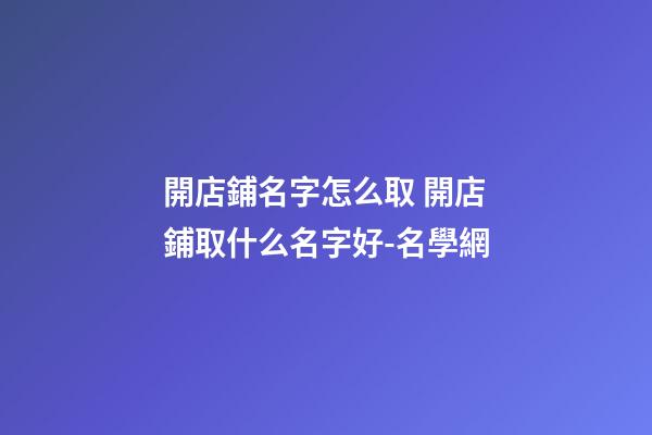 開店鋪名字怎么取 開店鋪取什么名字好-名學網-第1張-店鋪起名-玄機派
